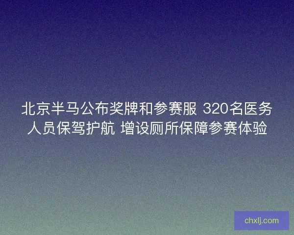北京半马公布奖牌和参赛服 320名医务人员保驾护航 增设厕所保障参赛体验