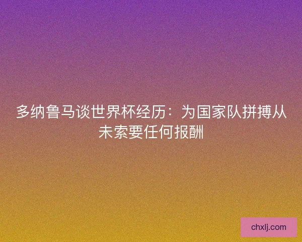 多纳鲁马谈世界杯经历：为国家队拼搏从未索要任何报酬