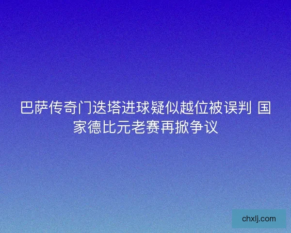 巴萨传奇门迭塔进球疑似越位被误判 国家德比元老赛再掀争议