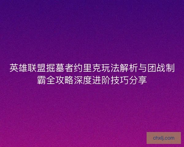 英雄联盟掘墓者约里克玩法解析与团战制霸全攻略深度进阶技巧分享