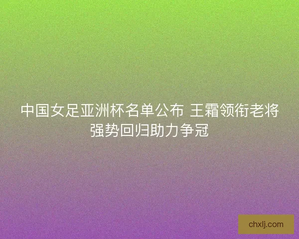 中国女足亚洲杯名单公布 王霜领衔老将强势回归助力争冠